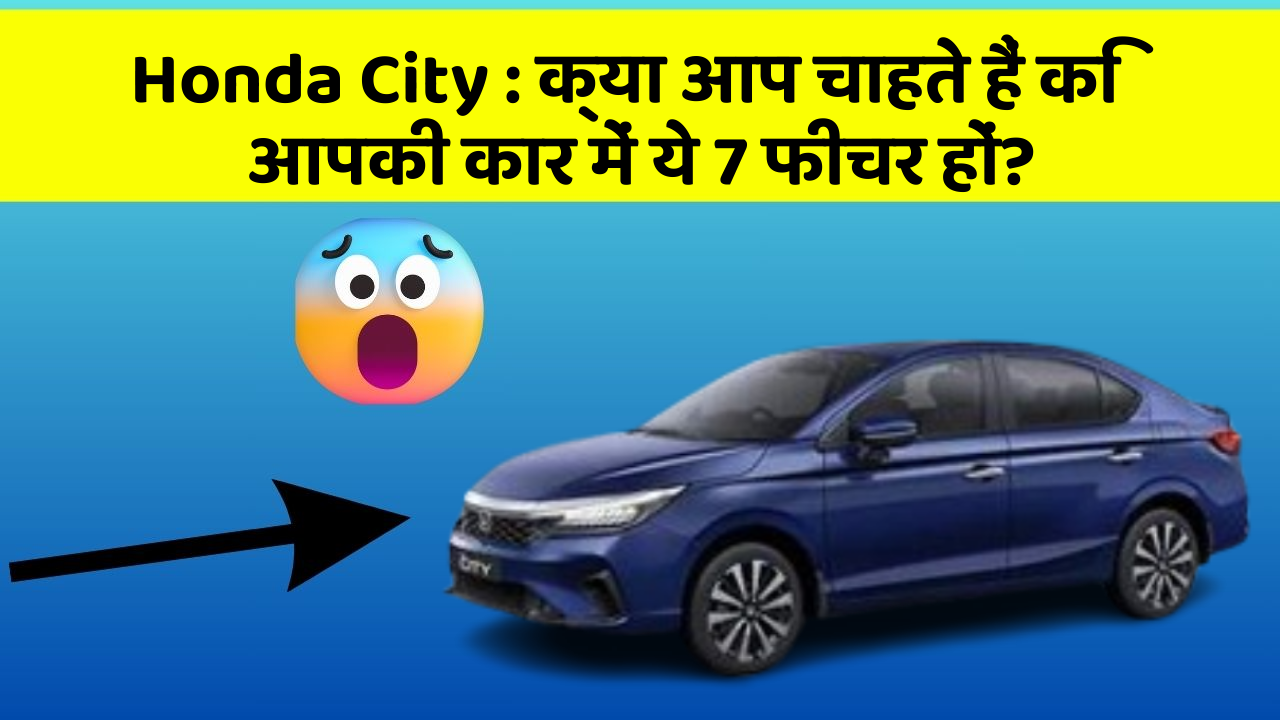 Honda City: क्या आप चाहते हैं कि आपकी कार में ये 7 फीचर हों?