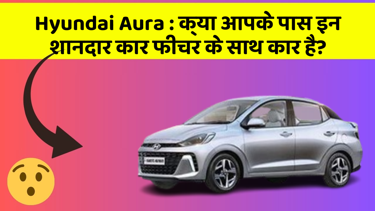 Hyundai Aura: क्या आपके पास इन शानदार कार फीचर के साथ कार है?